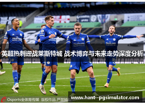 英超热刺迎战莱斯特城 战术博弈与未来走势深度分析 英超热刺迎战莱斯特城 战术博弈与未来走势深度分析