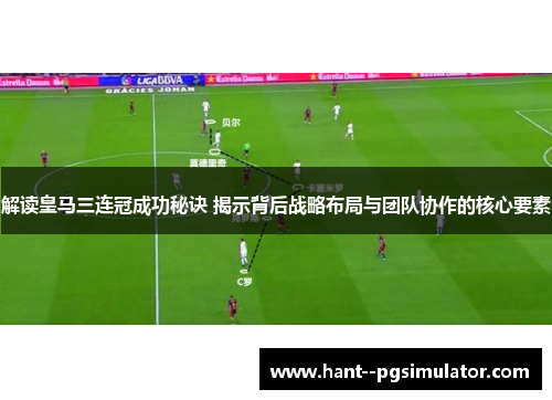 解读皇马三连冠成功秘诀 揭示背后战略布局与团队协作的核心要素 解读皇马三连冠成功秘诀 揭示背后战略布局与团队协作的核心要素