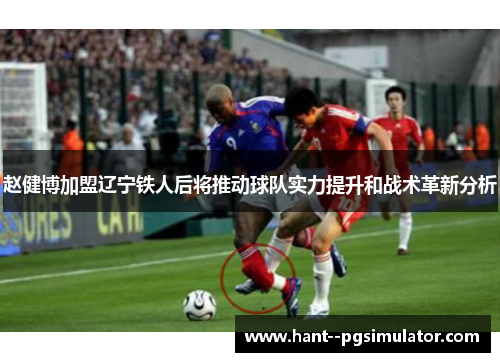 赵健博加盟辽宁铁人后将推动球队实力提升和战术革新分析 赵健博加盟辽宁铁人后将推动球队实力提升和战术革新分析