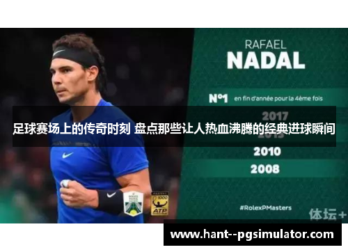 足球赛场上的传奇时刻 盘点那些让人热血沸腾的经典进球瞬间 足球赛场上的传奇时刻 盘点那些让人热血沸腾的经典进球瞬间