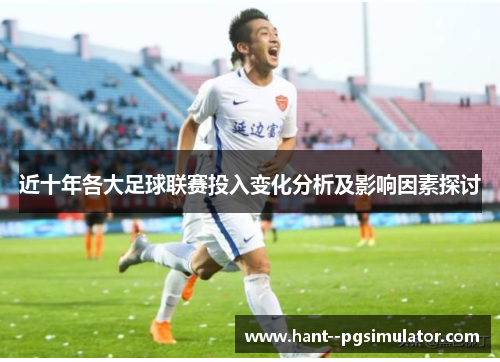 近十年各大足球联赛投入变化分析及影响因素探讨 近十年各大足球联赛投入变化分析及影响因素探讨