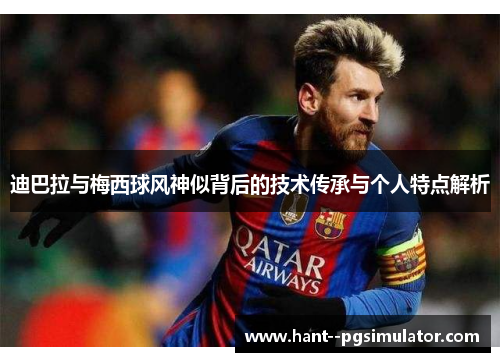 迪巴拉与梅西球风神似背后的技术传承与个人特点解析 迪巴拉与梅西球风神似背后的技术传承与个人特点解析