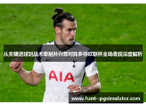 从关键进球到战术牵制孙兴慜对阵多特欧联杯全场表现深度解析 从关键进球到战术牵制孙兴慜对阵多特欧联杯全场表现深度解析