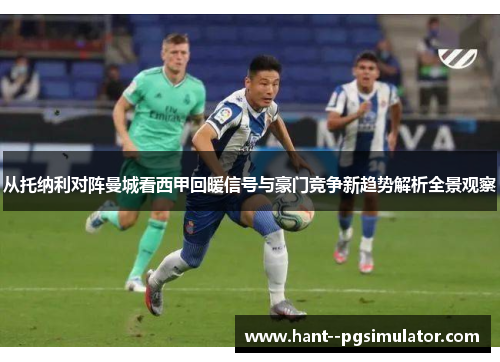 从托纳利对阵曼城看西甲回暖信号与豪门竞争新趋势解析全景观察 从托纳利对阵曼城看西甲回暖信号与豪门竞争新趋势解析全景观察