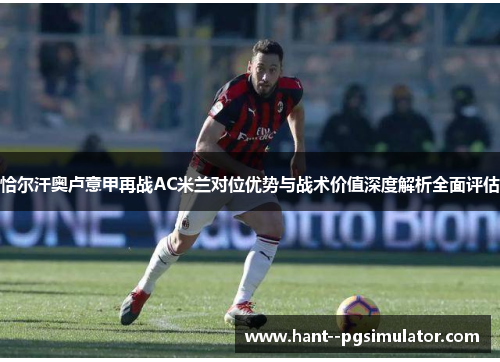 恰尔汗奥卢意甲再战AC米兰对位优势与战术价值深度解析全面评估 恰尔汗奥卢意甲再战AC米兰对位优势与战术价值深度解析全面评估