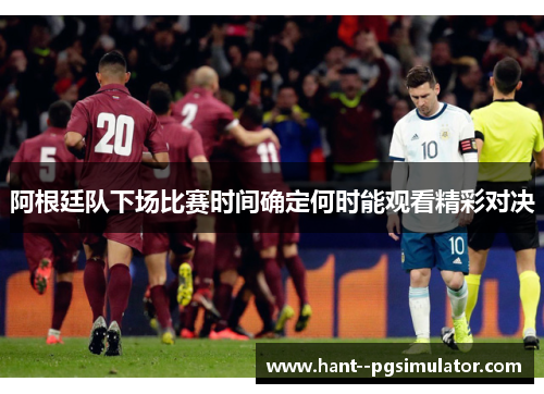阿根廷队下场比赛时间确定何时能观看精彩对决 阿根廷队下场比赛时间确定何时能观看精彩对决
