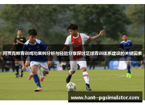 阿贾克斯青训成功案例分析与经验分享探讨足球青训体系建设的关键因素 阿贾克斯青训成功案例分析与经验分享探讨足球青训体系建设的关键因素