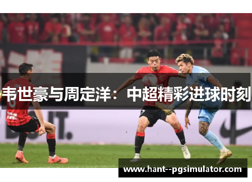 韦世豪与周定洋：中超精彩进球时刻