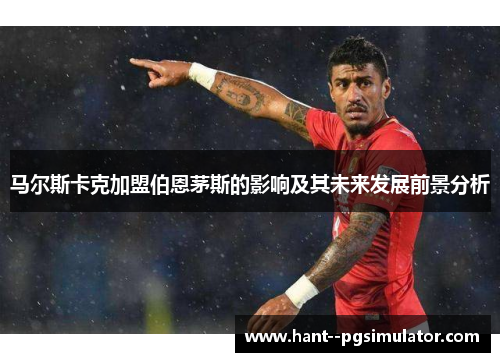 马尔斯卡克加盟伯恩茅斯的影响及其未来发展前景分析