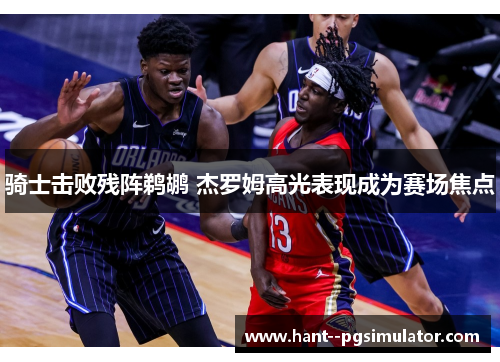 骑士击败残阵鹈鹕 杰罗姆高光表现成为赛场焦点 骑士击败残阵鹈鹕 杰罗姆高光表现成为赛场焦点