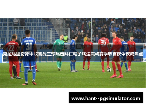 克拉马里奇德甲收官战三球痛击拜仁帽子戏法震动赛季收官夜今夜成焦点
