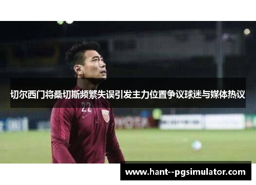 切尔西门将桑切斯频繁失误引发主力位置争议球迷与媒体热议 切尔西门将桑切斯频繁失误引发主力位置争议球迷与媒体热议