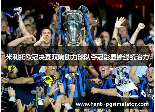 米利托欧冠决赛双响助力球队夺冠彰显锋线统治力