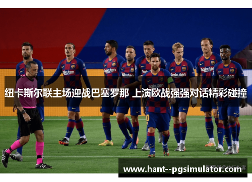 纽卡斯尔联主场迎战巴塞罗那 上演欧战强强对话精彩碰撞