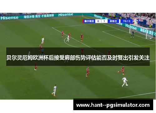 贝尔灵厄姆欧洲杯后接受肩部伤势评估能否及时复出引发关注 贝尔灵厄姆欧洲杯后接受肩部伤势评估能否及时复出引发关注