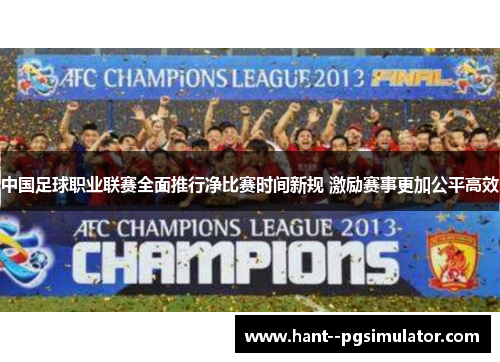 中国足球职业联赛全面推行净比赛时间新规 激励赛事更加公平高效 中国足球职业联赛全面推行净比赛时间新规 激励赛事更加公平高效