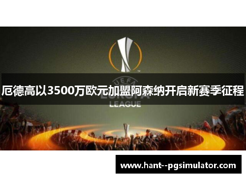 厄德高以3500万欧元加盟阿森纳开启新赛季征程 厄德高以3500万欧元加盟阿森纳开启新赛季征程