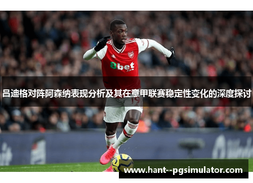 吕迪格对阵阿森纳表现分析及其在意甲联赛稳定性变化的深度探讨
