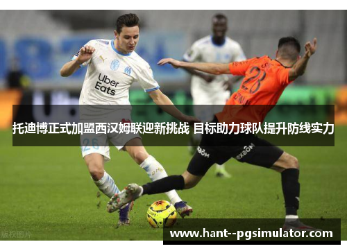 托迪博正式加盟西汉姆联迎新挑战 目标助力球队提升防线实力