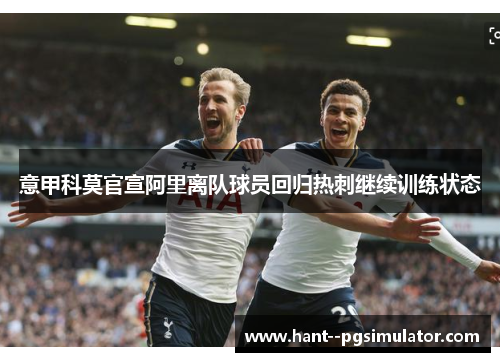 意甲科莫官宣阿里离队球员回归热刺继续训练状态