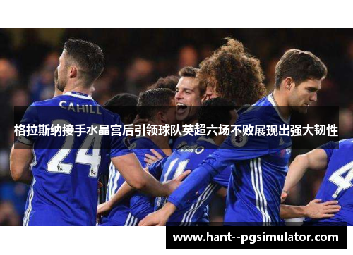 格拉斯纳接手水晶宫后引领球队英超六场不败展现出强大韧性