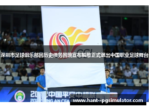 深圳市足球俱乐部因历史债务困境宣布解散正式退出中国职业足球舞台