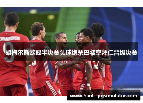 胡梅尔斯欧冠半决赛头球绝杀巴黎率拜仁晋级决赛