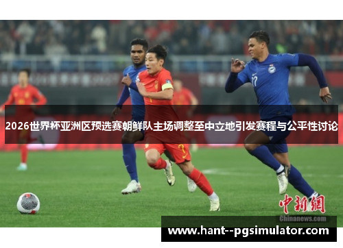 2026世界杯亚洲区预选赛朝鲜队主场调整至中立地引发赛程与公平性讨论 2026世界杯亚洲区预选赛朝鲜队主场调整至中立地引发赛程与公平性讨论