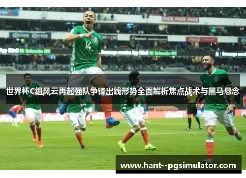 世界杯C组风云再起强队争锋出线形势全面解析焦点战术与黑马悬念